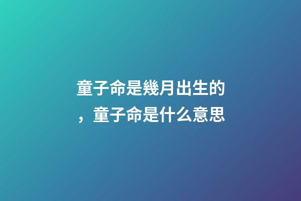 童子命是幾月出生的，童子命是什么意思